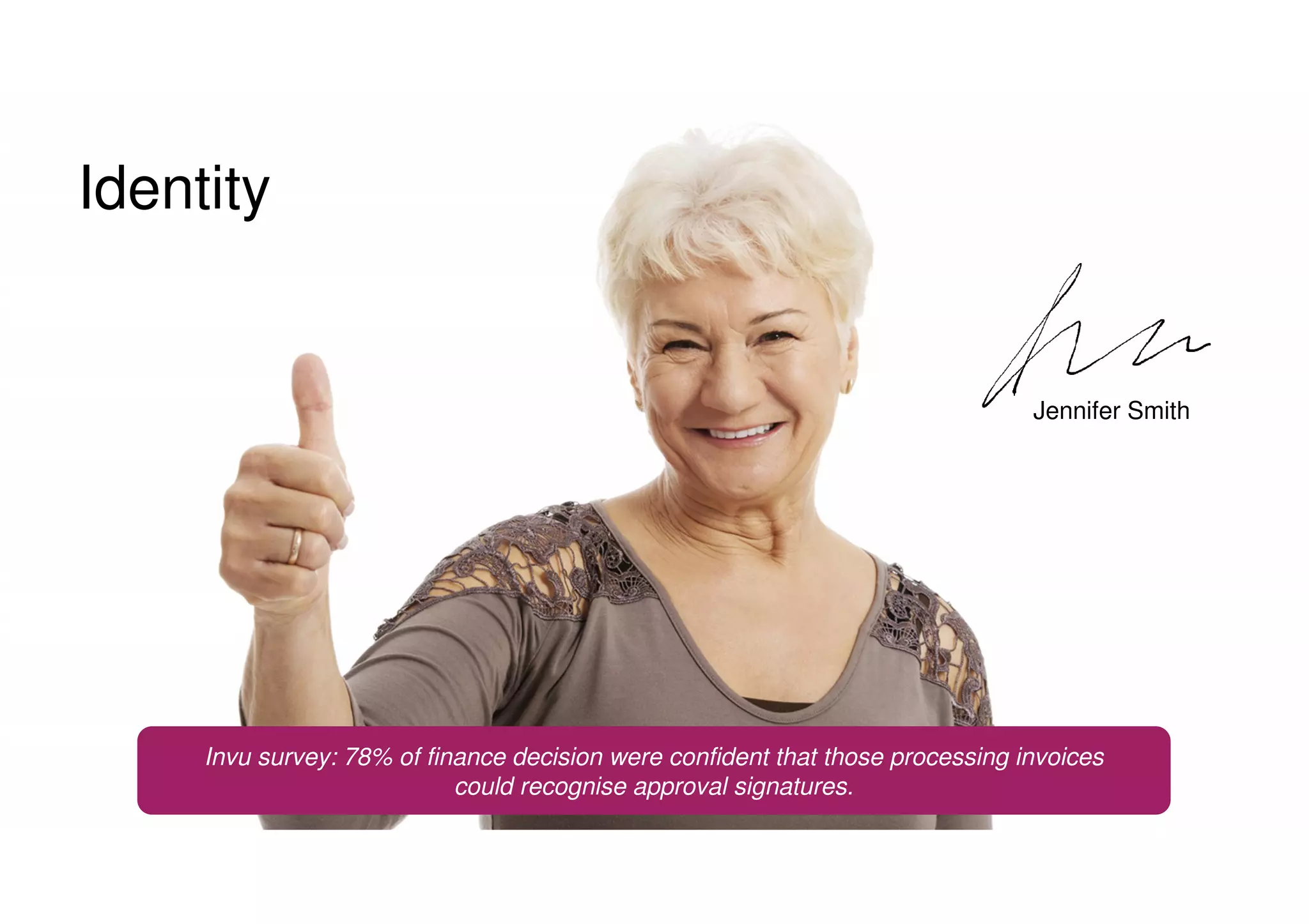 Identity
Jennifer Smith
Invu survey: 78% of finance decision were confident that those processing invoices
could recognise approval signatures.