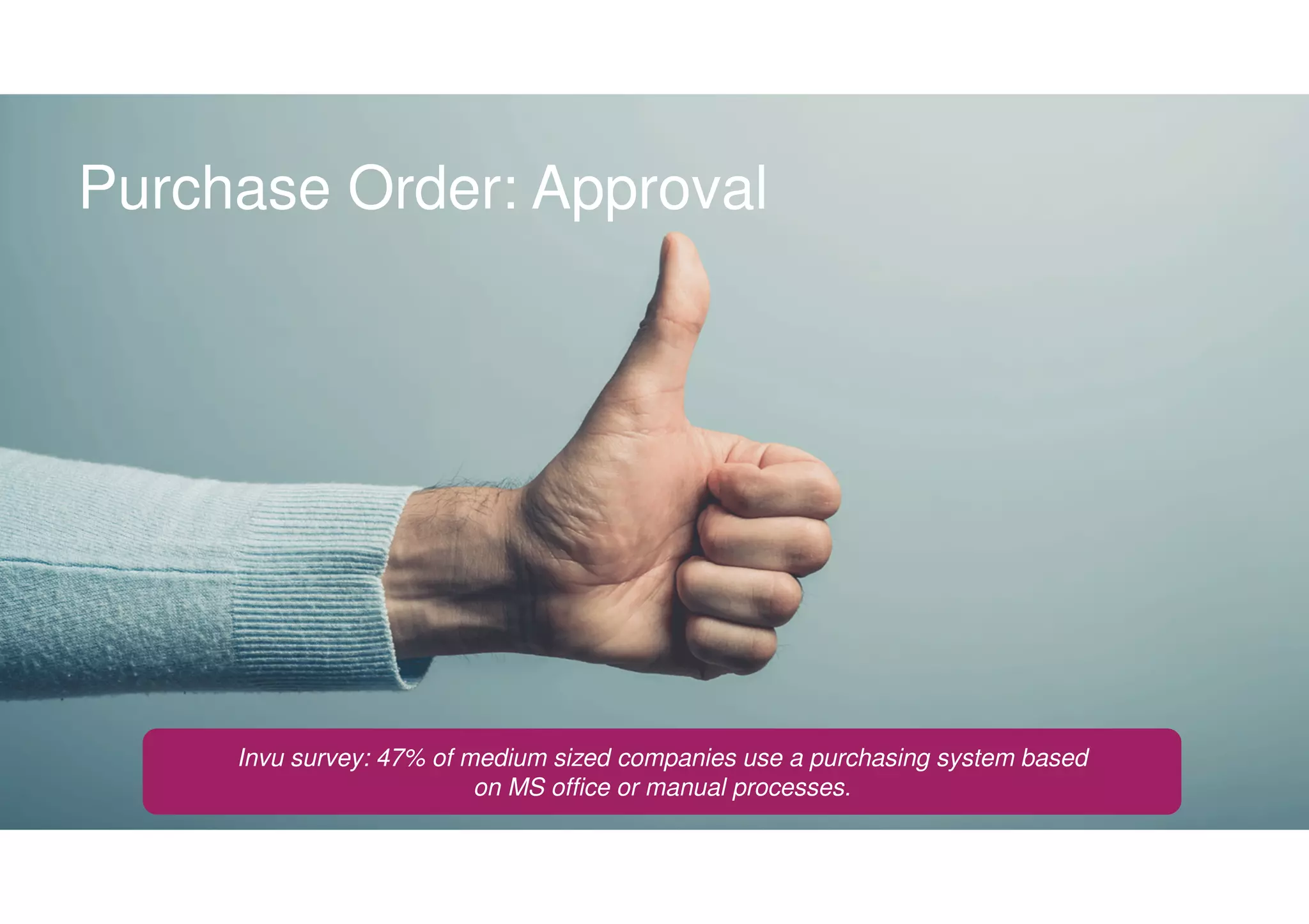 Purchase Order: Approval
Invu survey: 47% of medium sized companies use a purchasing system based
on MS office or manual processes.