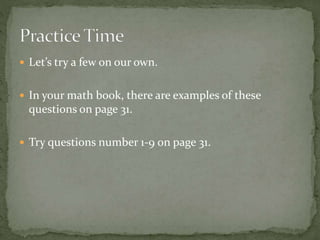  Let’s try a few on our own.
 In your math book, there are examples of these
questions on page 31.
 Try questions number 1-9 on page 31.
 