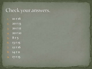 1. 10 r 16
2. 20 r 13
3. 20 r 12
4. 20 r 10
5. 8 r 5
6. 13 r 15
7. 12 r 16
8. 14 r 11
9. 17 r 15
 