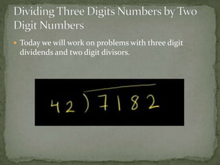  Today we will work on problems with three digit
dividends and two digit divisors.
 
