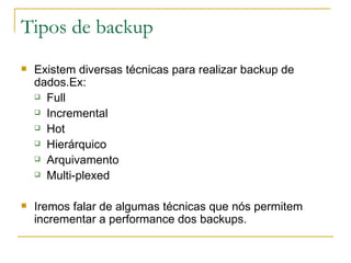 Tipos de backup Existem diversas técnicas para realizar backup de dados.Ex: Full Incremental Hot Hierárquico Arquivamento Multi-plexed Iremos falar de algumas técnicas que nós permitem incrementar a performance dos backups. 