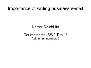 Importance of writing business e-mail
Name: Daichi Ito
Course name: SW2 Tue 1st
Asignment number: 9
 