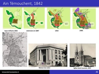 Université Constantine 3 21
Ain Témouchent, 1842
base militaire 1842 extension en 1887 1954 1960
Maison du colon Eglise Saint Laurent, 1937
 