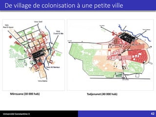 Université Constantine 3 42
De village de colonisation à une petite ville
Mérouana (30 000 hab) Tadjenanet (40 000 hab)
 