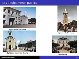 Université Constantine 3 43
Les équipements publics
AKBOU : Hôtel de Ville et église
Eglise corneille (Merouana)
Eglise de Valmy (El-Kerma
Mairie de Sig
 