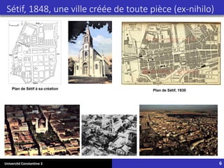 Université Constantine 3 6
Sétif, 1848, une ville créée de toute pièce (ex-nihilo)
Plan de Sétif à sa création Plan de Sétif, 1930
 