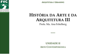 HISTÓRIA DA ARTE E DA
ARQUITETURA III
Profa. Ma. Ana Fehelberg
.....
UNIDADE II
ARTE CONTEMPORÂNEA
ARQUITETURA E URBANISMO
 