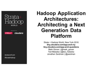 Hadoop Application
Architectures:
Architecting a Next
Generation Data
Platform
Strata + Hadoop World, New York 2016
tiny.cloudera.com/app-arch-ny
tiny.cloudera.com/app-arch-questions
Mark Grover | @mark_grover
Ted Malaska | @ted_malaska
Jonathan Seidman | @jseidman
 