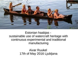 Estonian haabjas -
sustainable use of watercraft heritage with
continuous experimental and traditional
manufacturing
Aivar Ruukel
17th of May 2016 Ljubljana
 