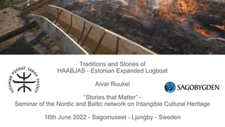 Traditions and Stories of
HAABJAS - Estonian Expanded Logboat
Aivar Ruukel
“Stories that Matter” -
Seminar of the Nordic and Baltic network on Intangible Cultural Heritage
16th June 2022 - Sagomuseet - Ljungby - Sweden
 