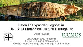 Estonian Expanded Logboat in
UNESCO’s Intangible Cultural Heritage list
Aivar Ruukel
24. August 2022 in Tallinn
ICOMOS Estonia Conference
“Coastal World Heritage and Heritage Communities”
 