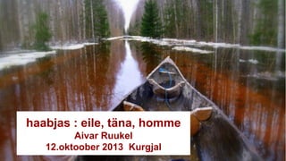 Aivar Ruukel soomaa.
com
haabjas : eile, täna, homme
Aivar Ruukel
12.oktoober 2013 Kurgjal
 