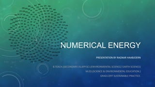 NUMERICAL ENERGY
PRESENTATION BY RAGNAR HAABJOERN
B.TEACH.(SECONDARY.) B.APP.SCI.(ENVIRONMENTAL SCIENCE/ EARTH SCIENCE)

M.ED.(SCIENCE & ENVIRONMENTAL EDUCATION.)
GRAD.CERT SUSTAINABLE PRACTICE.

 
