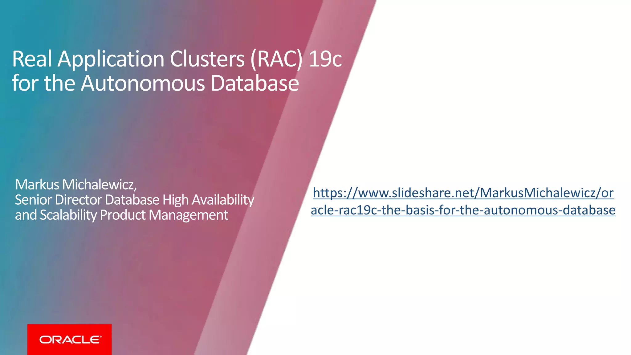 Real Application Clusters (RAC) 19c for the Autonomous Database MarkusMichalewicz, SeniorDirectorDatabaseHighAvailability andScalabilityProductManagement Copyright © 2019, Oracle and/or its affiliates. All rights reserved. | 31 https://www.slideshare.net/MarkusMichalewicz/or acle-rac19c-the-basis-for-the-autonomous-database 