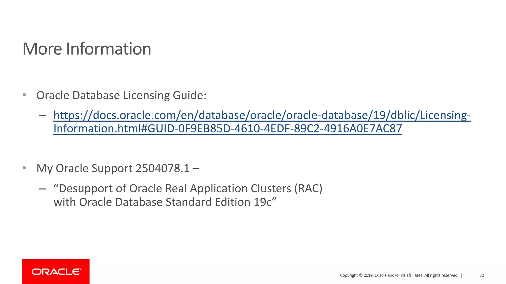 • Oracle Database Licensing Guide: – https://docs.oracle.com/en/database/oracle/oracle-database/19/dblic/Licensing- Information.html#GUID-0F9EB85D-4610-4EDF-89C2-4916A0E7AC87 • My Oracle Support 2504078.1 – – “Desupport of Oracle Real Application Clusters (RAC) with Oracle Database Standard Edition 19c” More Information Copyright © 2019, Oracle and/or its affiliates. All rights reserved. | 32 