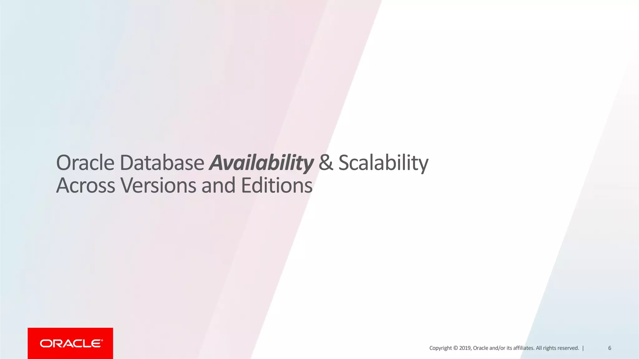 Oracle Database Availability & Scalability Across Versions and Editions Copyright © 2019, Oracle and/or its affiliates. All rights reserved. | 6 
