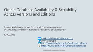 Copyright © 2019, Oracle and/or its affiliates. All rights reserved. |
Oracle Database Availability & Scalability
Across Versions and Editions
Markus Michalewicz, Senior Director of Product Management,
Database High Availability & Scalability Solutions, ST Development
July 2, 2019
Markus.Michalewicz@oracle.com
@OracleRACpm
http://www.linkedin.com/in/markusmichalewicz
http://www.slideshare.net/MarkusMichalewicz
 