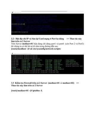 2.2 - Đặt địa chỉ IP và Sửa lại Card mạng ở Port ko dùng >> Thao tác này
làm trên cả 2 Server
Trên Server mediasrv01 hiện đang chỉ dùng port1 và port4 (còn Port 2 và Port3)
thì chúng ta có thể tắt nó đi nằm trong đường dẫn sau:
[root@localhost ~]# cd /etc/sysconfig/network-scripts/
3.3 Kiểm tra Firewall trên cả 2 Server (mediasrv01 và mediasrv02) >>
Thao tác này làm trên cả 2 Server
[root@mediasrv01 ~]# iptables -L
 