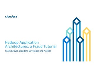 1©	Cloudera,	Inc.	All	rights	reserved.
Hadoop	Application	
Architectures:	a	Fraud	Tutorial
Mark	Grover,	Cloudera	Developer	and	Author
 