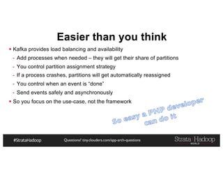 Questions? tiny.cloudera.com/app-arch-questions
Easier than you think
§ Kafka provides load balancing and availability
- Add processes when needed – they will get their share of partitions
- You control partition assignment strategy
- If a process crashes, partitions will get automatically reassigned
- You control when an event is “done”
- Send events safely and asynchronously
§ So you focus on the use-case, not the framework
 