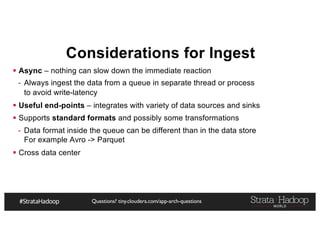 Questions? tiny.cloudera.com/app-arch-questions
Considerations for Ingest
§ Async – nothing can slow down the immediate reaction
- Always ingest the data from a queue in separate thread or process
to avoid write-latency
§ Useful end-points – integrates with variety of data sources and sinks
§ Supports standard formats and possibly some transformations
- Data format inside the queue can be different than in the data store
For example Avro -> Parquet
§ Cross data center
 