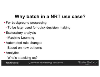 Questions? tiny.cloudera.com/app-arch-questions
Why batch in a NRT use case?
§For background processing
- To be later used for quick decision making
§Exploratory analysis
- Machine Learning
§Automated rule changes
- Based on new patterns
§Analytics
- Who’s attacking us?
 