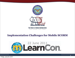 Implementation Challenges for Mobile SCORM


                         22 June 2011



                                                        1
Friday, June 24, 2011
 