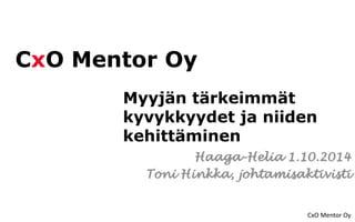 CxO Mentor Oy
CxO Mentor Oy
Myyjän tärkeimmät
kyvykkyydet ja niiden
kehittäminen
Haaga-Helia 1.10.2014
Toni Hinkka, johtamisaktivisti
 