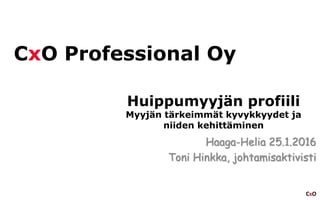 CxO
CxO Professional Oy
Huippumyyjän profiili
Myyjän tärkeimmät kyvykkyydet ja
niiden kehittäminen
Haaga-Helia 25.1.2016
Toni Hinkka, johtamisaktivisti
 