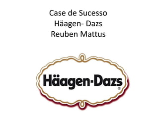 Case de Sucesso
Häagen- Dazs
Reuben Mattus

 