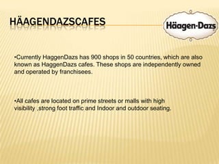 In 1983 Mr. Mattus agreed to sell Häagen-Dazs to The Pillsbury Company. Since then, it has become a global phenomenon.product distributionIt follows a pattern of Manufacturer; Wholesaler; Retailer; Consumer and has two main distribution channels:HäagendazsCafes
