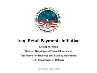 Iraq- Retail Payments Initiative
Kristopher Haag
Director, Banking and Financial Networks
Task Force for Business and Stability Operations
U.S. Department of Defense
September 29, 2010
 