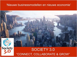 SOCIETY 3.0
“CONNECT, COLLABORATE & GROW”
‘Nieuwe businessmodellen en nieuwe economie’
 