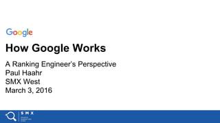 How Google Works
A Ranking Engineer’s Perspective
Paul Haahr
SMX West
March 3, 2016
 