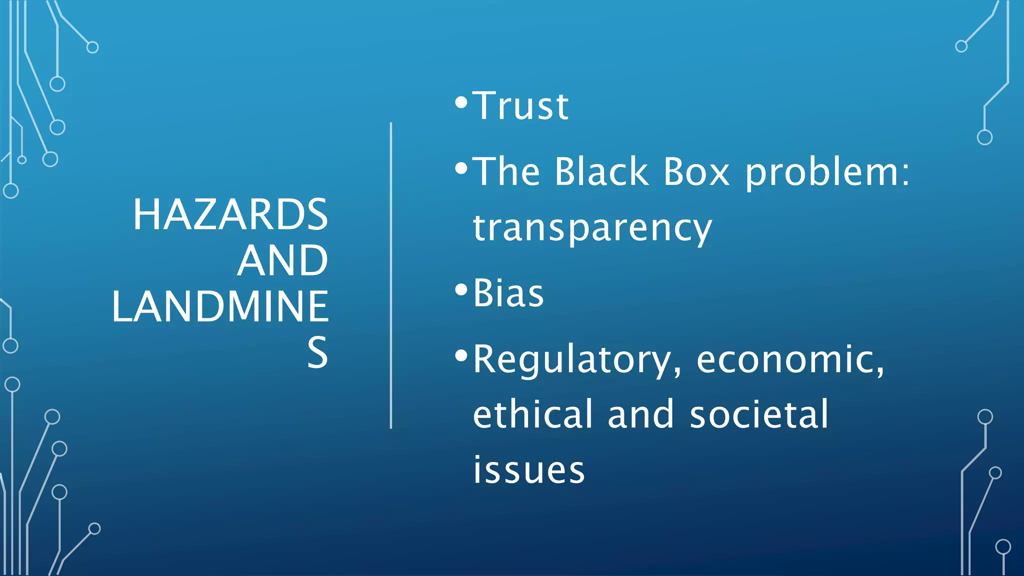 HAZARDS
AND
LANDMINE
S
•Trust
•The Black Box problem:
transparency
•Bias
•Regulatory, economic,
ethical and societal
issues
 