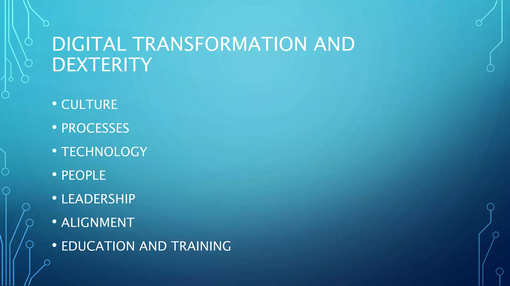 DIGITAL TRANSFORMATION AND
DEXTERITY
• CULTURE
• PROCESSES
• TECHNOLOGY
• PEOPLE
• LEADERSHIP
• ALIGNMENT
• EDUCATION AND TRAINING
 