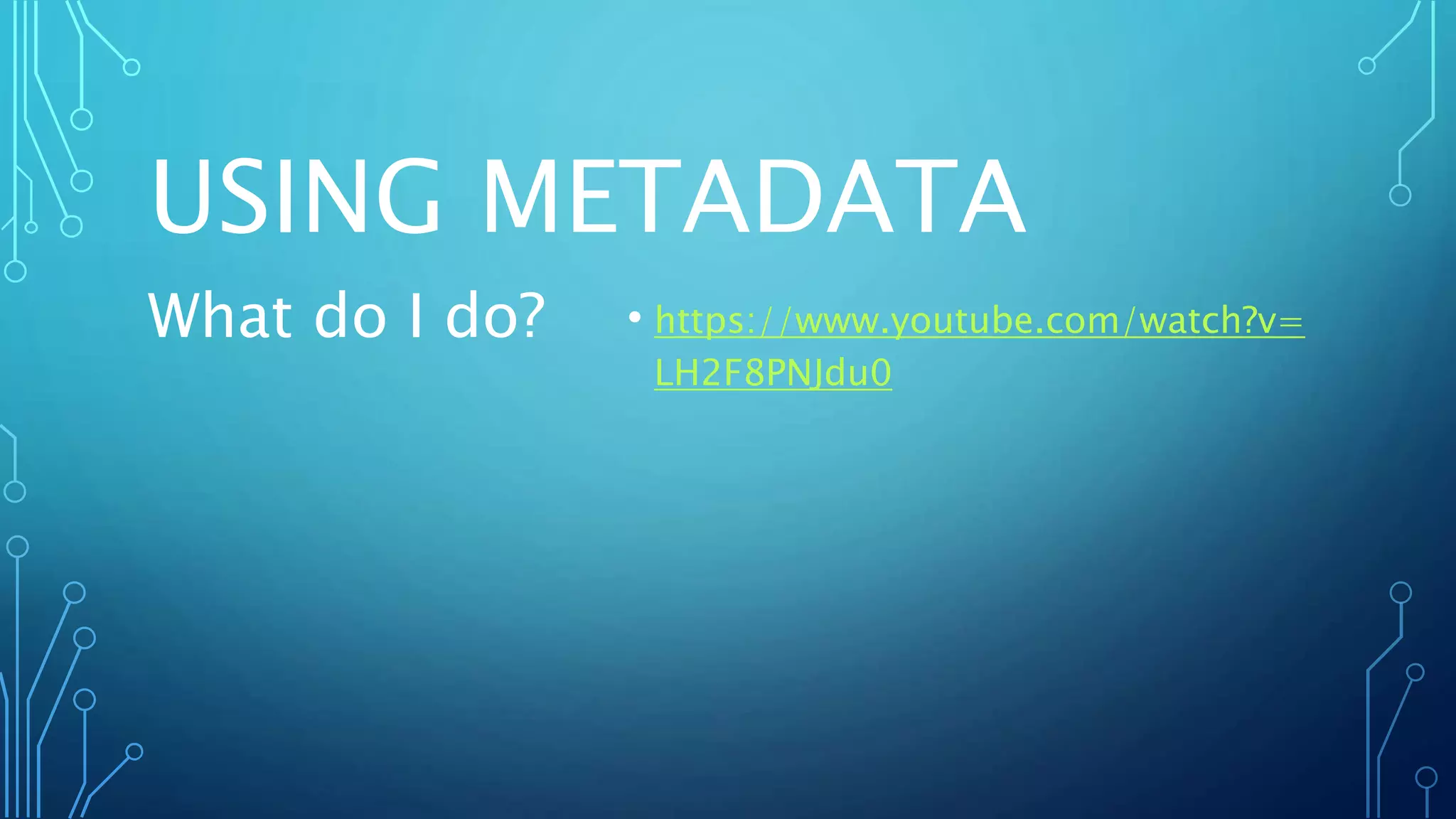 USING METADATA
• https://www.youtube.com/watch?v=
LH2F8PNJdu0
What do I do?
 
