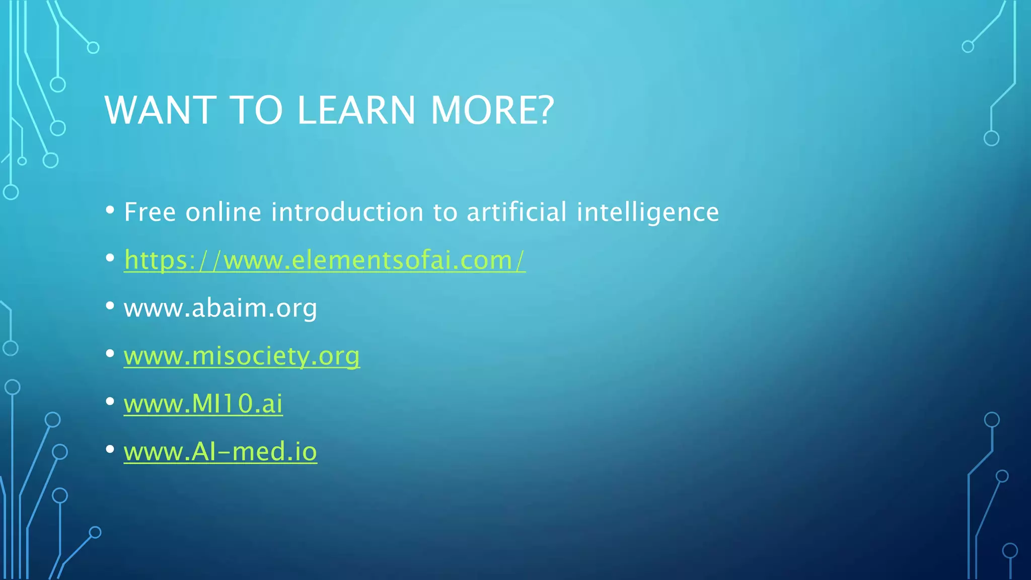 WANT TO LEARN MORE?
• Free online introduction to artificial intelligence
• https://www.elementsofai.com/
• www.abaim.org
• www.misociety.org
• www.MI10.ai
• www.AI-med.io
 