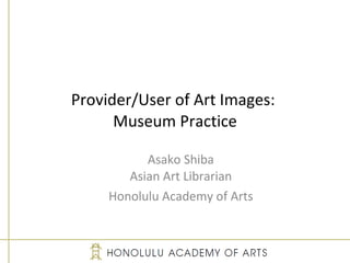 Provider/User of Art Images:  Museum Practice Asako Shiba Asian Art Librarian Honolulu Academy of Arts 