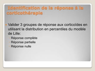 Identification de la réponse à la
corticothérapie

   Valider 3 groupes de réponse aux corticoïdes en
    utilisant la distribution en percentiles du modèle
    de Lille:
    ◦ Réponse complète
    ◦ Réponse partielle
    ◦ Réponse nulle
 