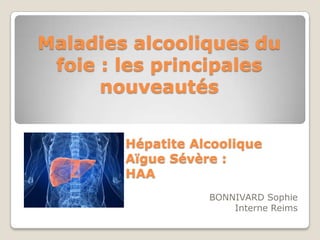Maladies alcooliques du
 foie : les principales
      nouveautés


        Hépatite Alcoolique
        Aïgue Sévère :
        HAA
                   BONNIVARD Sophie
                       Interne Reims
 