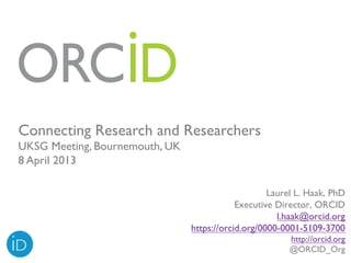 Connecting Research and Researchers
UKSG Meeting, Bournemouth, UK
8 April 2013

                                                    Laurel L. Haak, PhD
                                            Executive Director, ORCID
                                                      l.haak@orcid.org
                                https://orcid.org/0000-0001-5109-3700
                                                        http://orcid.org
                                                        @ORCID_Org
 