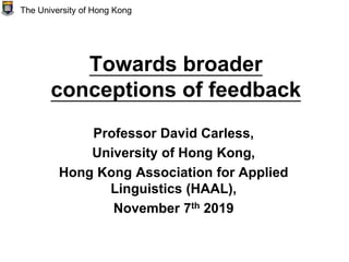 Towards broader
conceptions of feedback
Professor David Carless,
University of Hong Kong,
Hong Kong Association for Applied
Linguistics (HAAL),
November 7th 2019
The University of Hong Kong
 