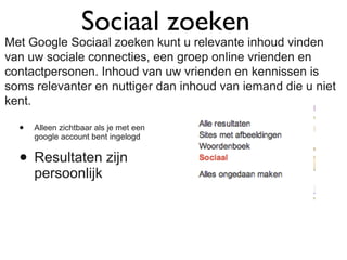 Sociaal zoeken Alleen zichtbaar als je met een google account bent ingelogd Resultaten zijn persoonlijk Met Google Sociaal zoeken kunt u relevante inhoud vinden van uw sociale connecties, een groep online vrienden en contactpersonen. Inhoud van uw vrienden en kennissen is soms relevanter en nuttiger dan inhoud van iemand die u niet kent. 