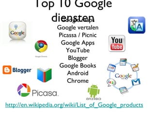 Top 10 Google diensten Google maps Google vertalen Picassa / Picnic Google Apps YouTube Blogger Google Books Android Chrome http://en.wikipedia.org/wiki/List_of_Google_products 