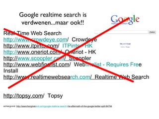Real-Time Web Search   http://www.crowdeye.com /  Crowdeye http://www.itpints.com /   ITPints - HK http:// www.oneriot.com /  Oneriot - HK http:// www.scoopler.com /  Sco opler http://www.webfinalist.com /  Web finalist - Requires Fre e Install http://www.realtimewebsea rch.com /  Realtime Web Sea rch http://topsy.com /  Topsy achtergrond:  http://searchenginel and.com/google-realtime-search-t he-aftermath-of-the-google-twitter-split-84794 Google realtime search is verdwenen...maar ook!! 