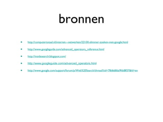 bronnen http://computertotaal.nl/internet---netwerken/22130-slimmer-zoeken-met-google.html http://www.googleguide.com/advanced_operators_reference.html http://insidesearch.blogspot.com/ http://www.googleguide.com/advanced_operators.html http://www.google.com/support/forum/p/Web%20Search/thread?tid=78d668da9fdd8f37&hl=en 