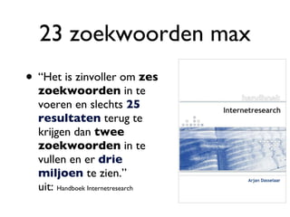 23 zoekwoorden max “ Het is zinvoller om  zes zoekwoorden  in te voeren en slechts  25 resultaten  terug te krijgen dan  twee zoekwoorden  in te vullen en er  drie miljoen  te zien.”  uit:  Handboek Internetresearch 