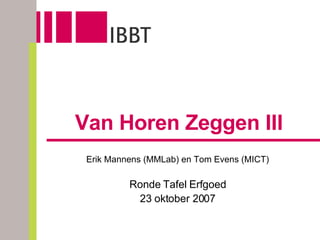 Van Horen Zeggen III Erik Mannens (MMLab) en Tom Evens (MICT) Ronde Tafel Erfgoed 23 oktober 2007 